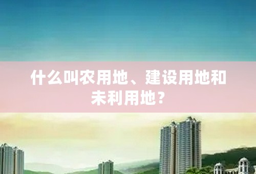 什么叫农用地、建设用地和未利用地？