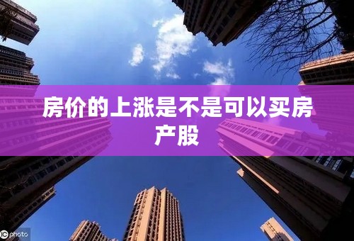 房价的上涨是不是可以买房产股