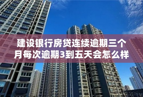建设银行房贷连续逾期三个月每次逾期3到五天会怎么样