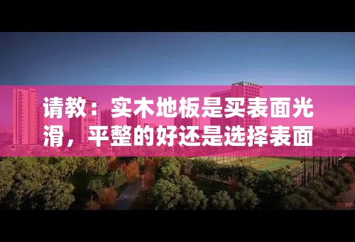 请教：实木地板是买表面光滑，平整的好还是选择表面凹凸的，有纹理的？