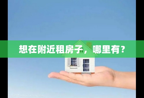 想在附近租房子，哪里有？