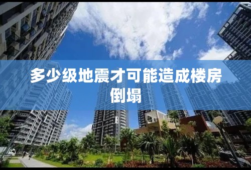 多少级地震才可能造成楼房倒塌