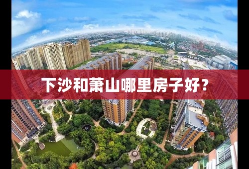 下沙和萧山哪里房子好？