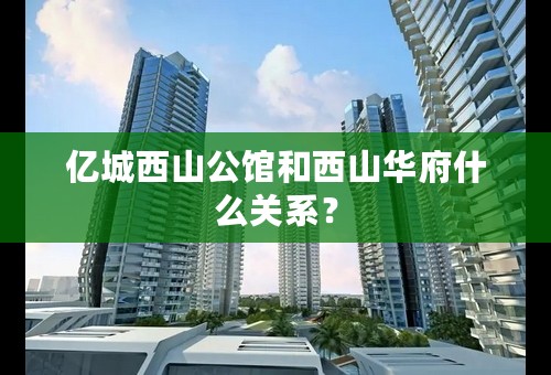 亿城西山公馆和西山华府什么关系？