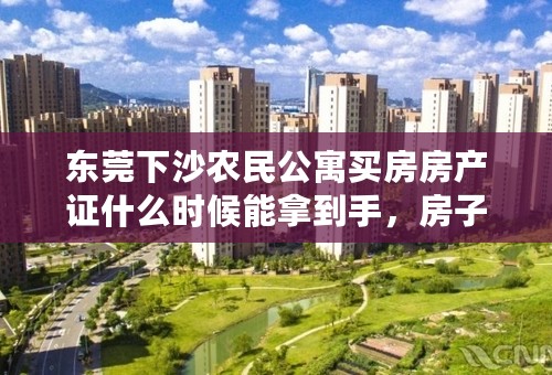 东莞下沙农民公寓买房房产证什么时候能拿到手，房子出租注意事项有哪些？