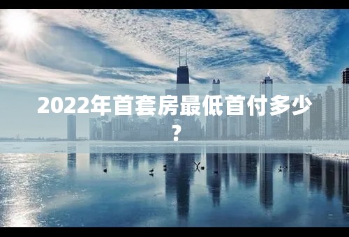 2022年首套房最低首付多少？