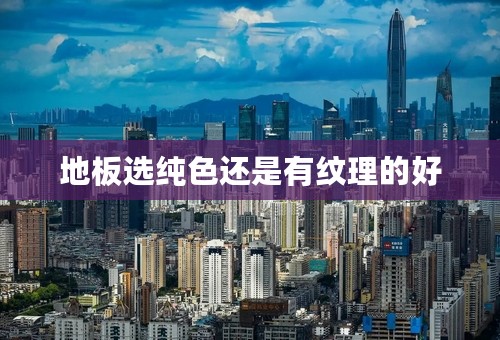 地板选纯色还是有纹理的好