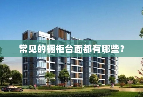 常见的橱柜台面都有哪些？