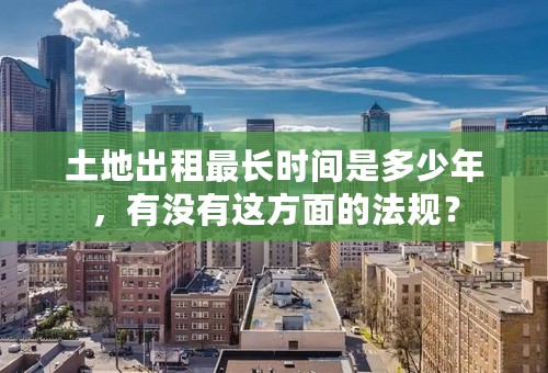 土地出租最长时间是多少年，有没有这方面的法规？