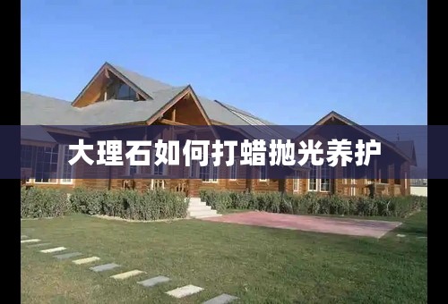 大理石如何打蜡抛光养护