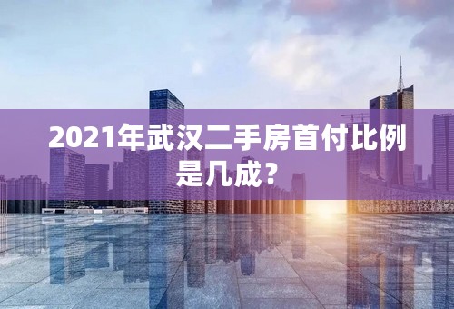 2021年武汉二手房首付比例是几成？