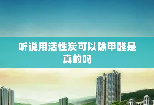 听说用活性炭可以除甲醛是真的吗
