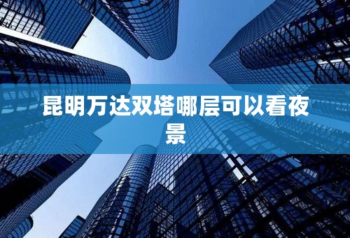 昆明万达双塔哪层可以看夜景