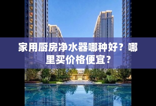 家用厨房净水器哪种好？哪里买价格便宜？