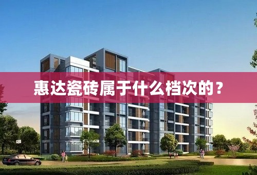 惠达瓷砖属于什么档次的？