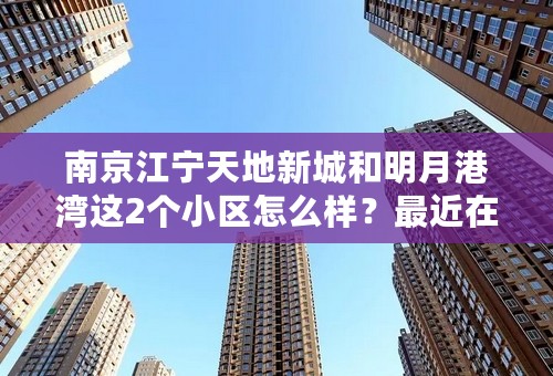 南京江宁天地新城和明月港湾这2个小区怎么样？最近在考虑买双龙大道附近的房子，求懂得专业人士回答