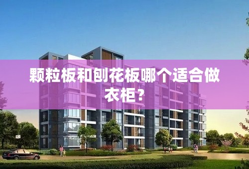颗粒板和刨花板哪个适合做衣柜？