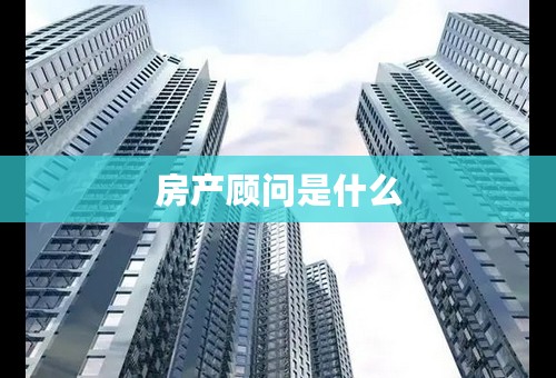 房产顾问是什么