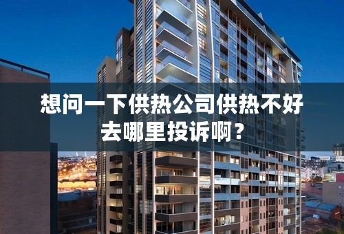 想问一下供热公司供热不好去哪里投诉啊？