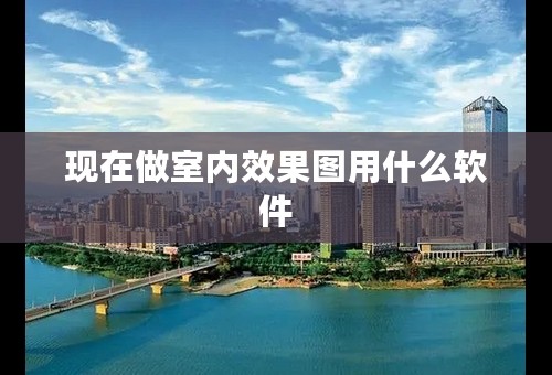 现在做室内效果图用什么软件