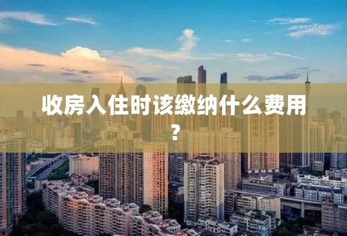 收房入住时该缴纳什么费用？