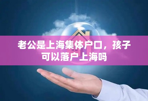 老公是上海集体户口，孩子可以落户上海吗