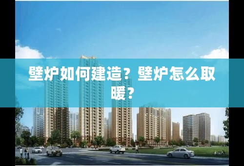 壁炉如何建造？壁炉怎么取暖？