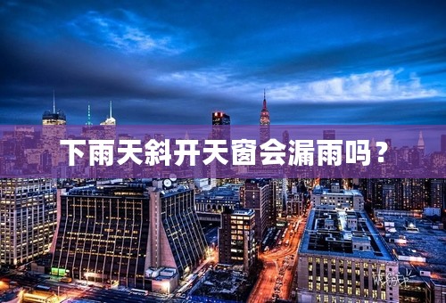 下雨天斜开天窗会漏雨吗？