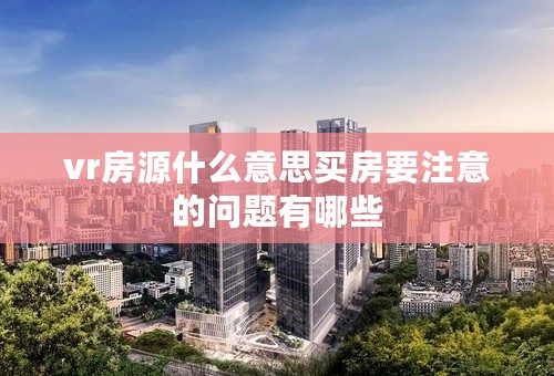 vr房源什么意思买房要注意的问题有哪些