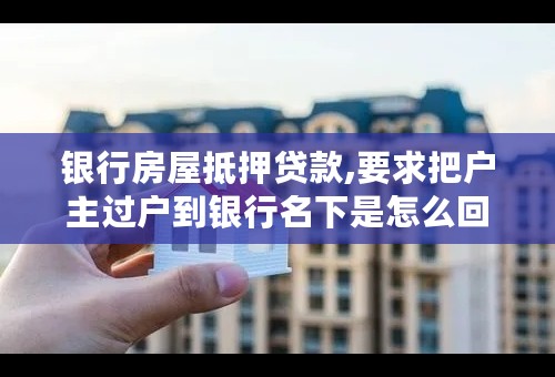 银行房屋抵押贷款,要求把户主过户到银行名下是怎么回事?