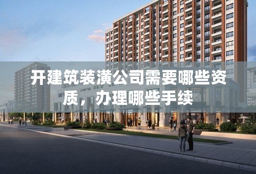 开建筑装潢公司需要哪些资质，办理哪些手续