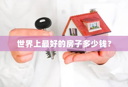 世界上最好的房子多少钱？