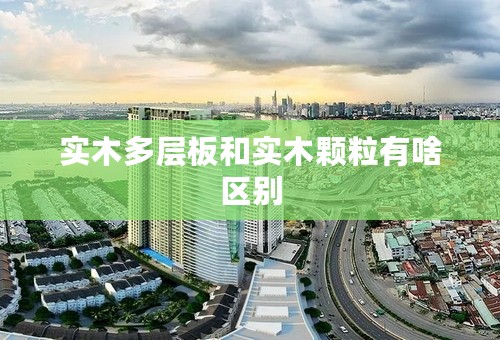 实木多层板和实木颗粒有啥区别