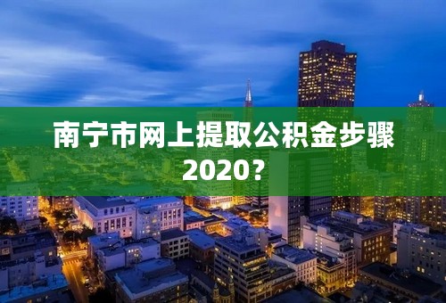 南宁市网上提取公积金步骤2020？