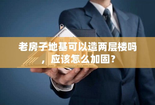 老房子地基可以造两层楼吗，应该怎么加固？
