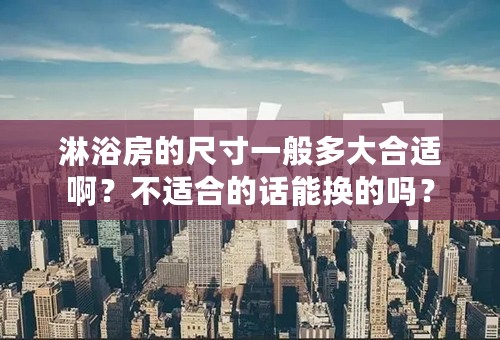 淋浴房的尺寸一般多大合适啊？不适合的话能换的吗？
