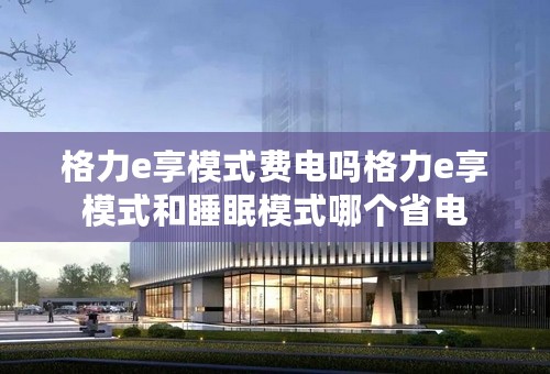 格力e享模式费电吗格力e享模式和睡眠模式哪个省电
