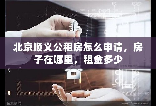 北京顺义公租房怎么申请，房子在哪里，租金多少