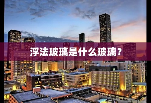 浮法玻璃是什么玻璃？