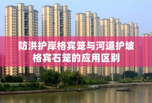 防洪护岸格宾笼与河道护坡格宾石笼的应用区别