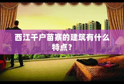 西江千户苗寨的建筑有什么特点？