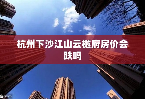 杭州下沙江山云樾府房价会跌吗