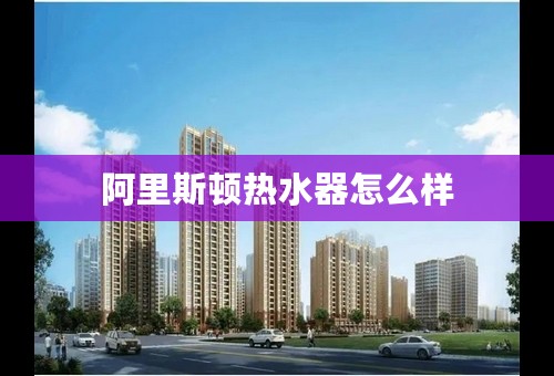 阿里斯顿热水器怎么样