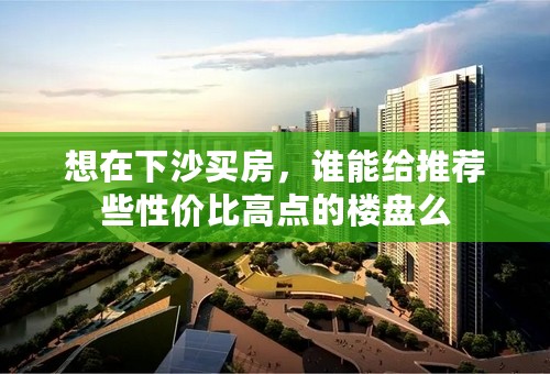 想在下沙买房，谁能给推荐些性价比高点的楼盘么