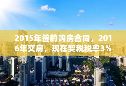 2015年签的购房合同，2016年交房，现在契税税率3%调整为1.5%，契税怎么缴？3%还是1.5%