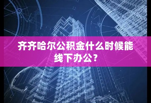 齐齐哈尔公积金什么时候能线下办公？