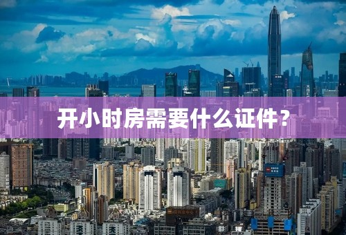 开小时房需要什么证件？