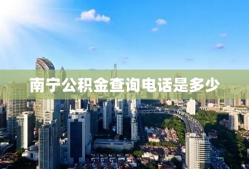 南宁公积金查询电话是多少