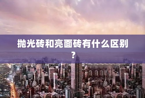 抛光砖和亮面砖有什么区别？