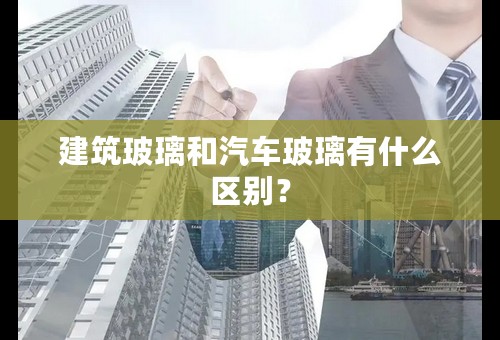 建筑玻璃和汽车玻璃有什么区别？